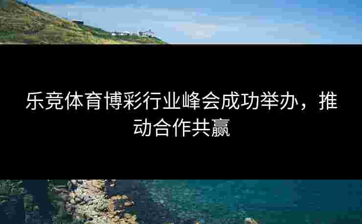 乐竞体育博彩行业峰会成功举办，推动合作共赢
