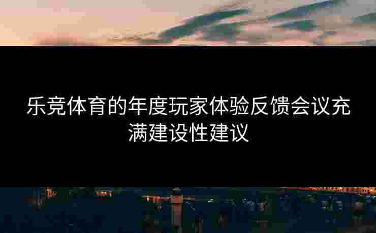 乐竞体育的年度玩家体验反馈会议充满建设性建议