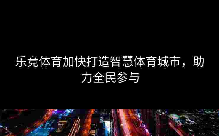 乐竞体育加快打造智慧体育城市，助力全民参与