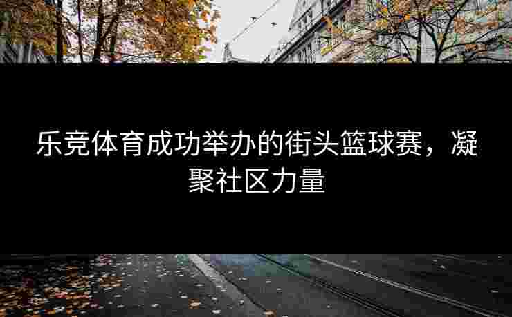 乐竞体育成功举办的街头篮球赛，凝聚社区力量