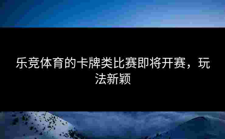 乐竞体育的卡牌类比赛即将开赛，玩法新颖