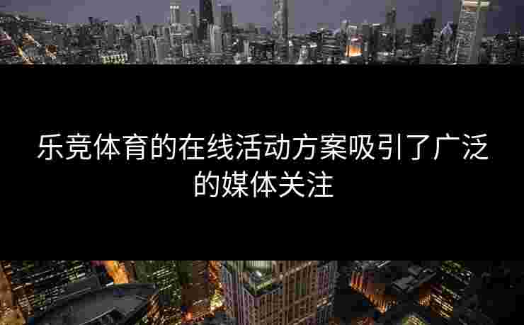 乐竞体育的在线活动方案吸引了广泛的媒体关注