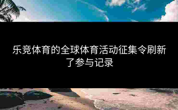 乐竞体育的全球体育活动征集令刷新了参与记录