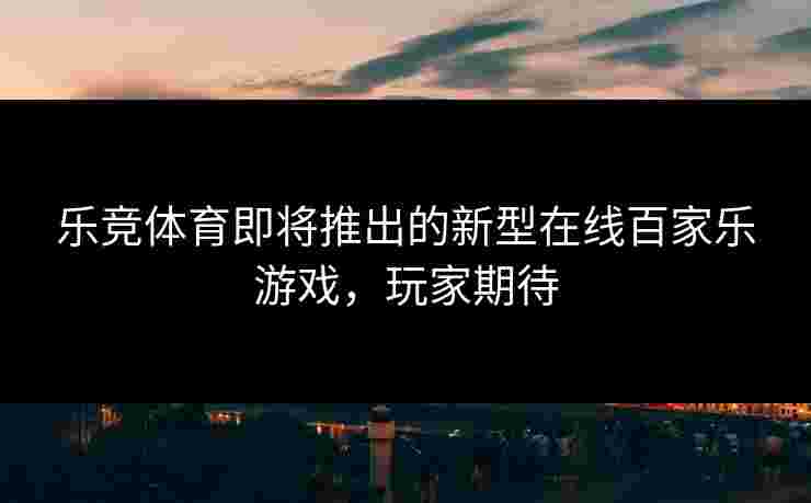 乐竞体育即将推出的新型在线百家乐游戏，玩家期待