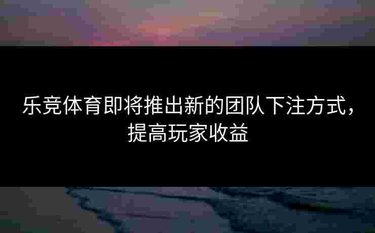 乐竞体育即将推出新的团队下注方式，提高玩家收益