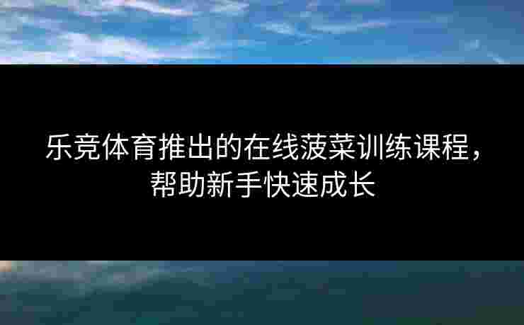 乐竞体育推出的在线菠菜训练课程，帮助新手快速成长