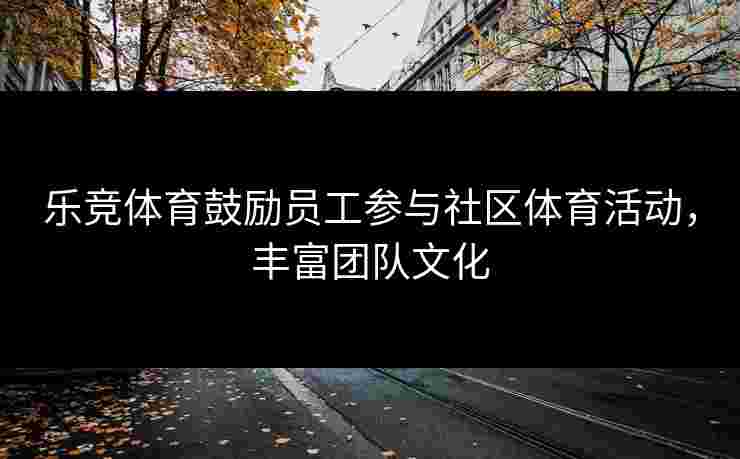 乐竞体育鼓励员工参与社区体育活动，丰富团队文化