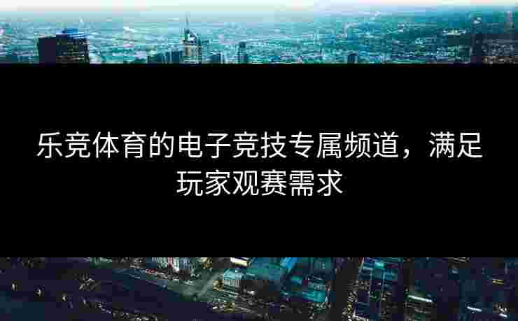 乐竞体育的电子竞技专属频道，满足玩家观赛需求