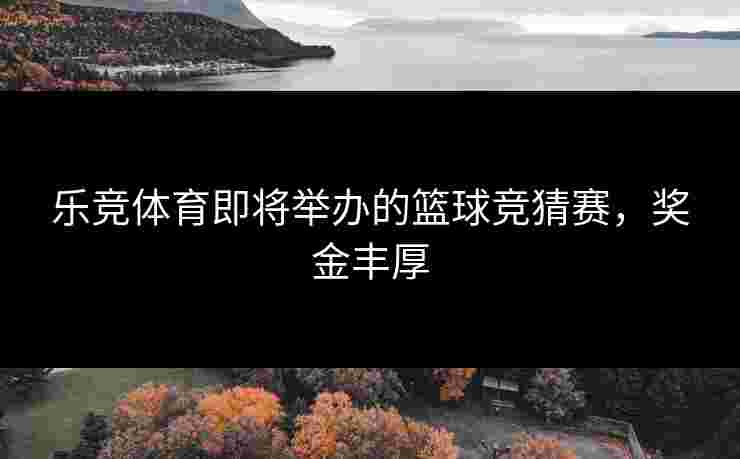 乐竞体育即将举办的篮球竞猜赛，奖金丰厚