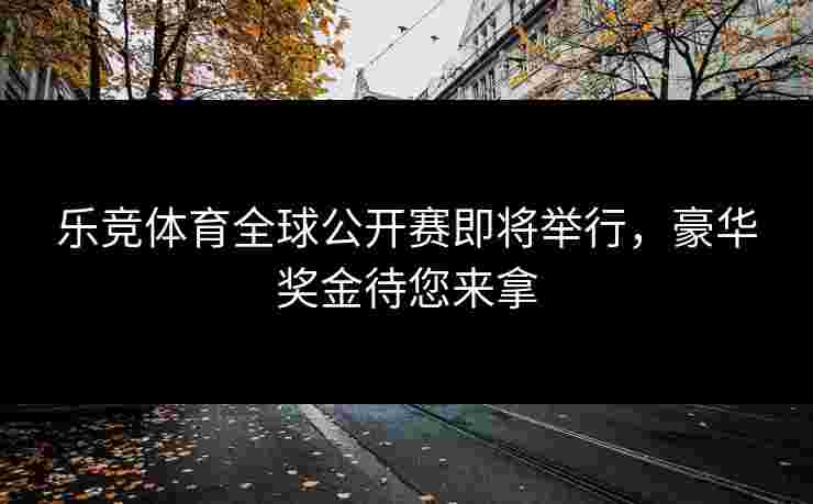 乐竞体育全球公开赛即将举行，豪华奖金待您来拿