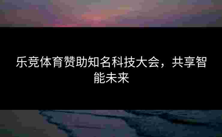 乐竞体育赞助知名科技大会，共享智能未来