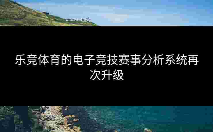 乐竞体育的电子竞技赛事分析系统再次升级