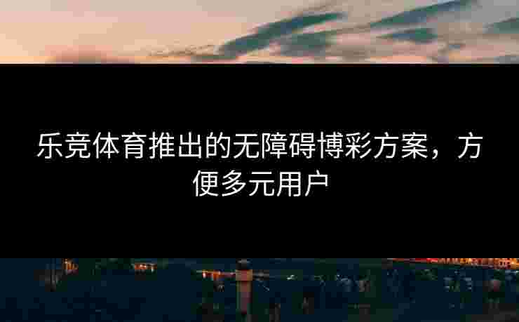 乐竞体育推出的无障碍博彩方案，方便多元用户