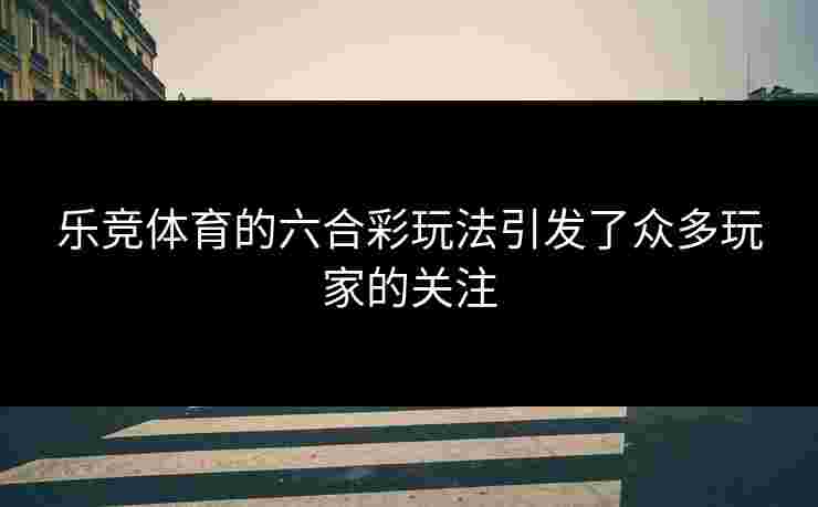 乐竞体育的六合彩玩法引发了众多玩家的关注