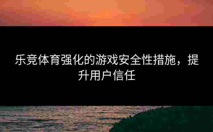 乐竞体育强化的游戏安全性措施，提升用户信任