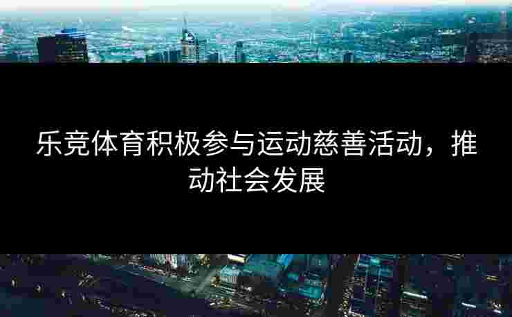 乐竞体育积极参与运动慈善活动，推动社会发展