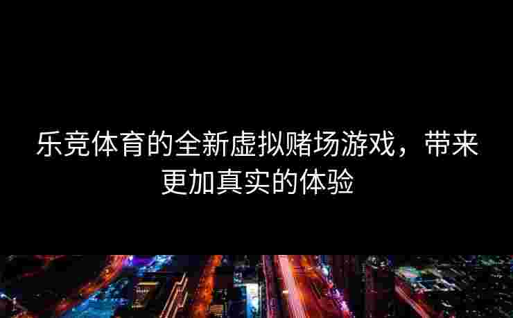 乐竞体育的全新虚拟赌场游戏，带来更加真实的体验