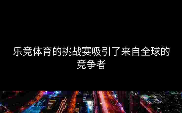 乐竞体育的挑战赛吸引了来自全球的竞争者