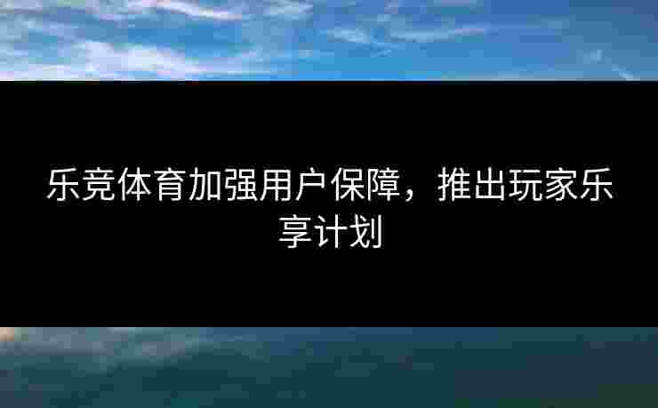 乐竞体育加强用户保障，推出玩家乐享计划