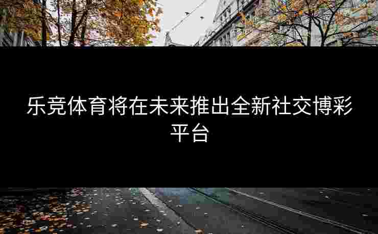 乐竞体育将在未来推出全新社交博彩平台