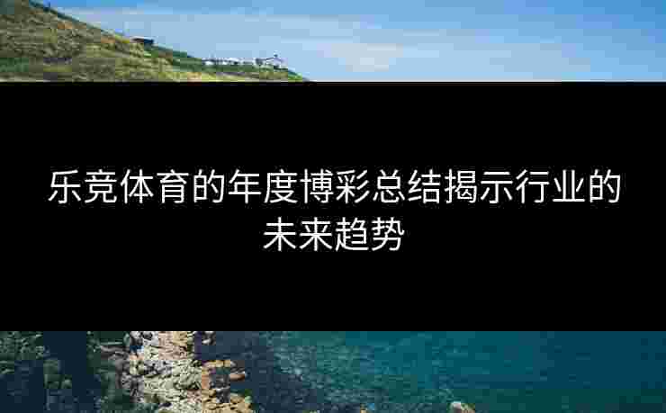 乐竞体育的年度博彩总结揭示行业的未来趋势
