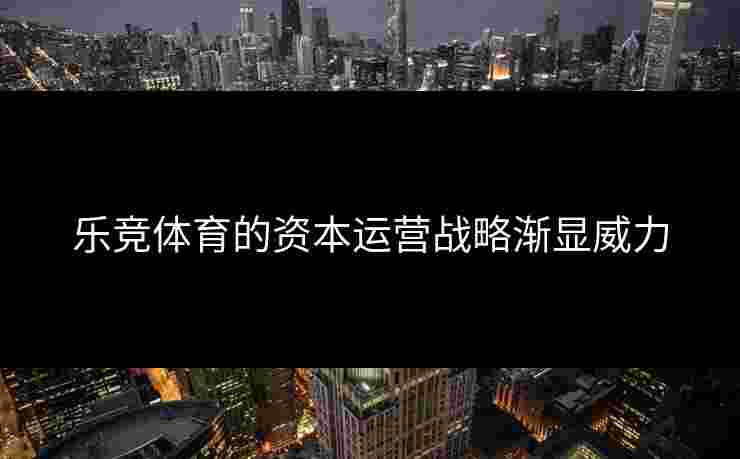 乐竞体育的资本运营战略渐显威力