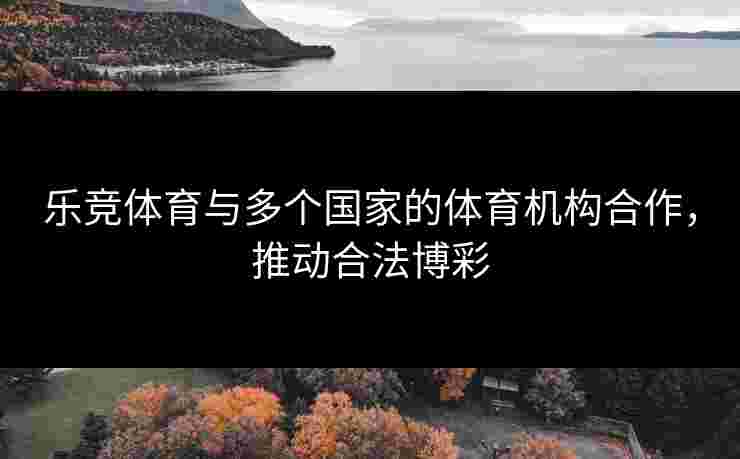 乐竞体育与多个国家的体育机构合作，推动合法博彩