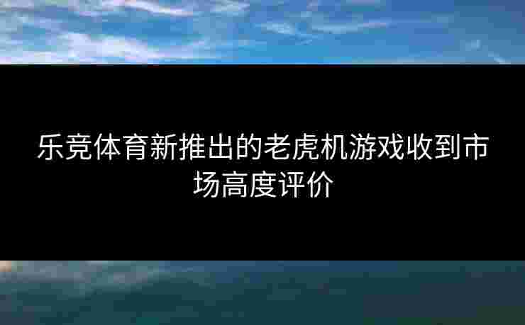 乐竞体育新推出的老虎机游戏收到市场高度评价