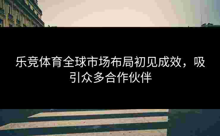 乐竞体育全球市场布局初见成效，吸引众多合作伙伴