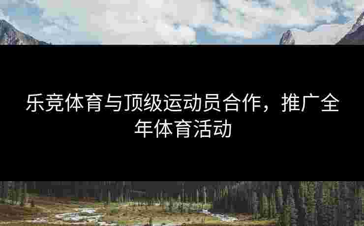 乐竞体育与顶级运动员合作，推广全年体育活动