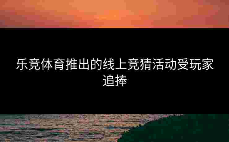 乐竞体育推出的线上竞猜活动受玩家追捧