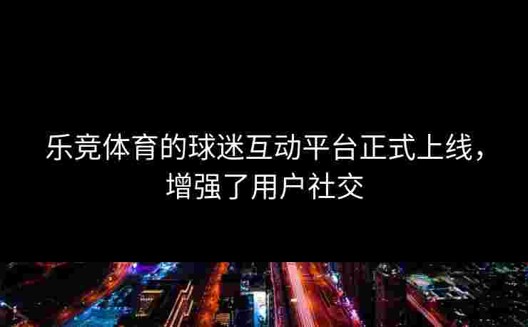 乐竞体育的球迷互动平台正式上线，增强了用户社交