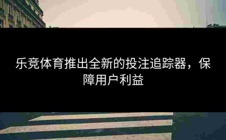 乐竞体育推出全新的投注追踪器，保障用户利益