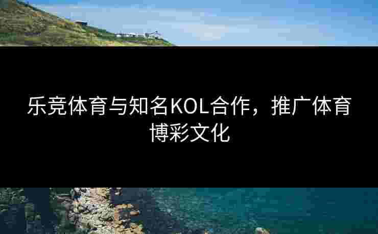 乐竞体育与知名KOL合作，推广体育博彩文化