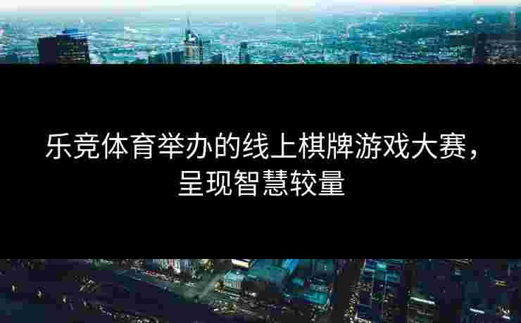 乐竞体育举办的线上棋牌游戏大赛，呈现智慧较量