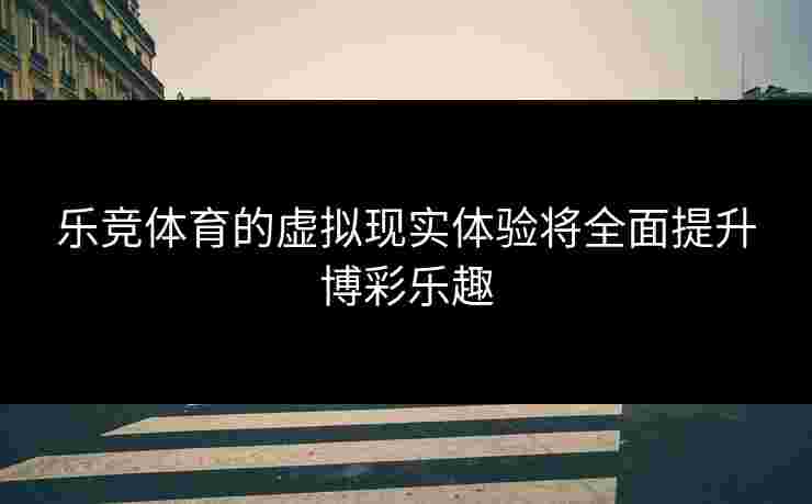 乐竞体育的虚拟现实体验将全面提升博彩乐趣