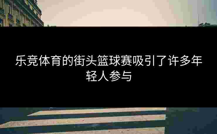 乐竞体育的街头篮球赛吸引了许多年轻人参与