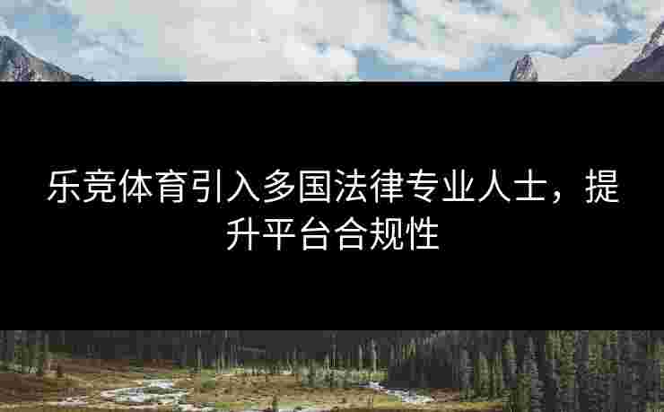 乐竞体育引入多国法律专业人士，提升平台合规性