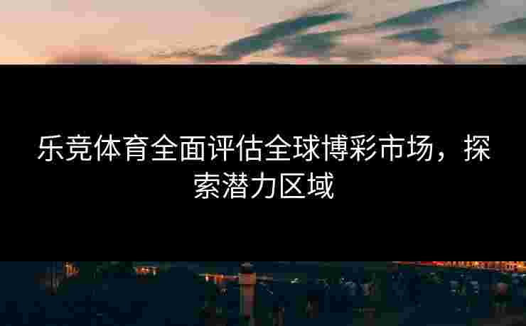 乐竞体育全面评估全球博彩市场，探索潜力区域