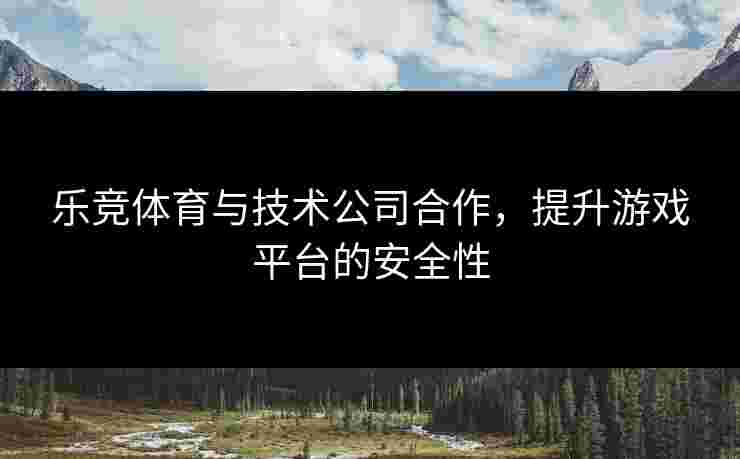 乐竞体育与技术公司合作，提升游戏平台的安全性