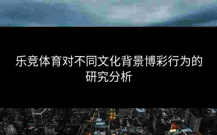 乐竞体育对不同文化背景博彩行为的研究分析