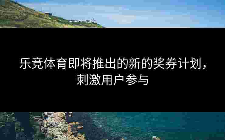 乐竞体育即将推出的新的奖券计划，刺激用户参与