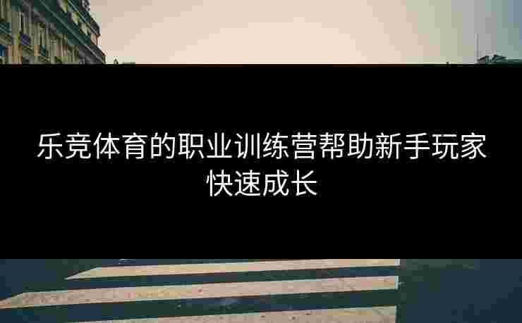 乐竞体育的职业训练营帮助新手玩家快速成长