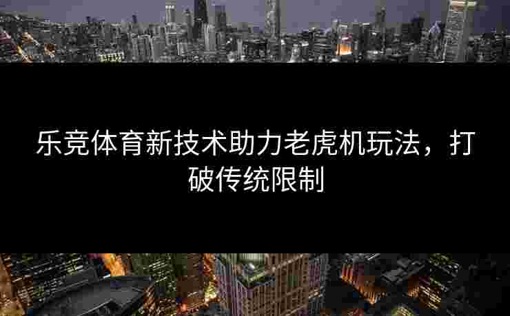 乐竞体育新技术助力老虎机玩法，打破传统限制