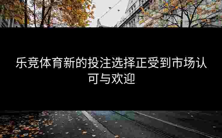 乐竞体育新的投注选择正受到市场认可与欢迎