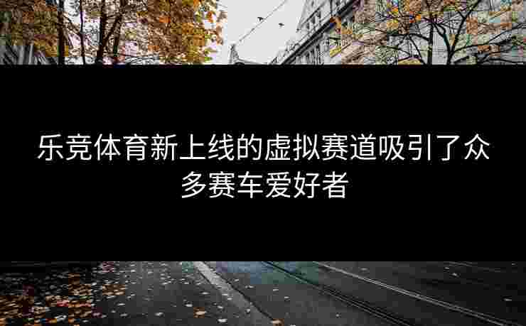乐竞体育新上线的虚拟赛道吸引了众多赛车爱好者