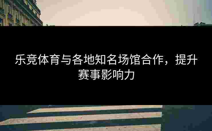 乐竞体育与各地知名场馆合作，提升赛事影响力