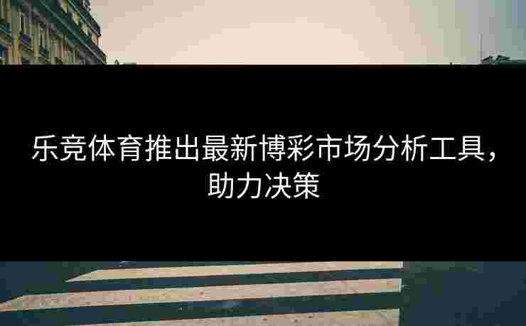乐竞体育推出最新博彩市场分析工具，助力决策