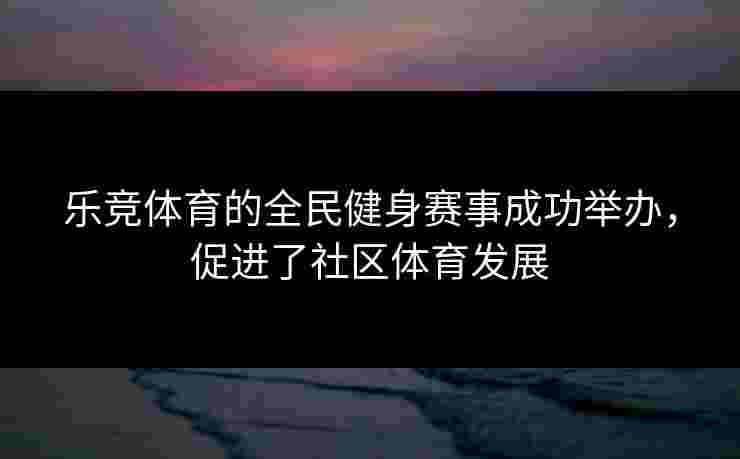 乐竞体育的全民健身赛事成功举办，促进了社区体育发展