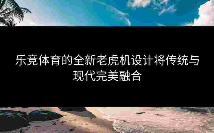 乐竞体育的全新老虎机设计将传统与现代完美融合